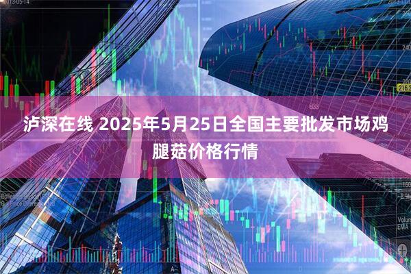 泸深在线 2025年5月25日全国主要批发市场鸡腿菇价格行情