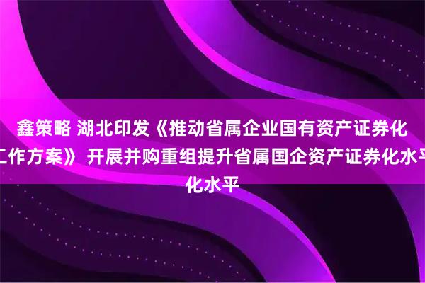 鑫策略 湖北印发《推动省属企业国有资产证券化工作方案》 开展并购重组提升省属国企资产证券化水平
