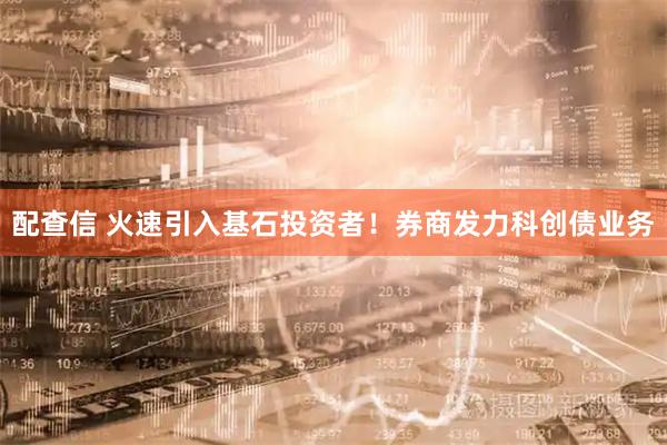 配查信 火速引入基石投资者！券商发力科创债业务