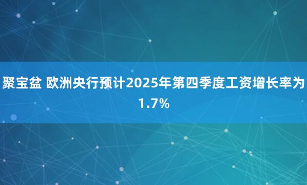 聚宝盆 欧洲央行预计2025年第四季度工资增长率为1.7%
