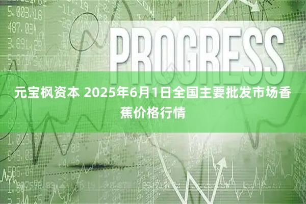 元宝枫资本 2025年6月1日全国主要批发市场香蕉价格行情