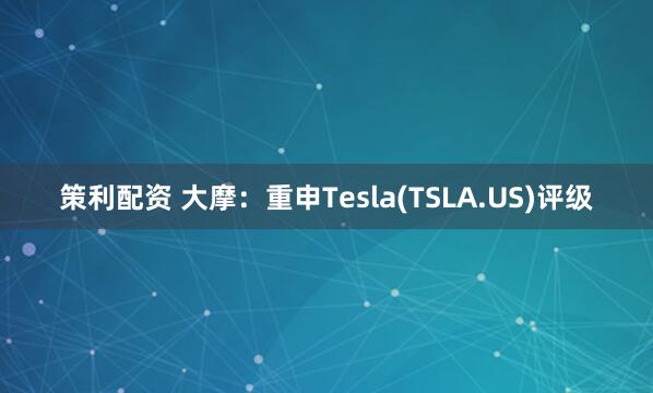 策利配资 大摩:重申Tesla(TSLA.US)评级