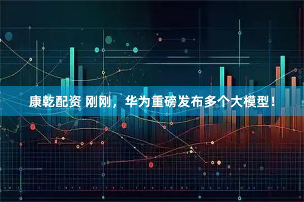 康乾配资 刚刚，华为重磅发布多个大模型！