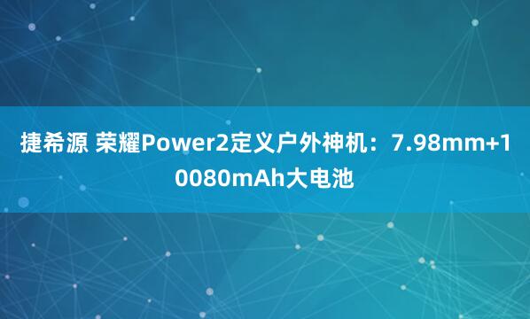 捷希源 荣耀Power2定义户外神机:7.98mm+10080mAh大电池