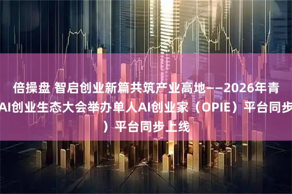 倍操盘 智启创业新篇共筑产业高地——2026年青岛市AI创业生态大会举办单人AI创业家（OPIE）平台同步上线