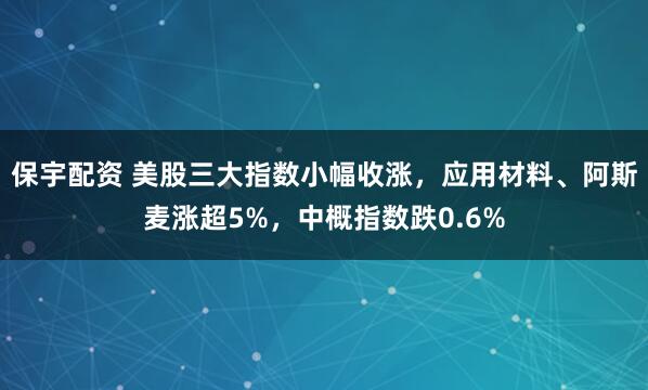 保宇配资 美股三大指数小幅收涨，应用材料、阿斯麦涨超5%，中概指数跌0.6%