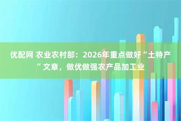 优配网 农业农村部：2026年重点做好“土特产”文章，做优做强农产品加工业