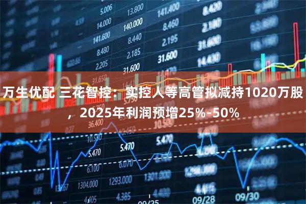 万生优配 三花智控：实控人等高管拟减持1020万股，2025年利润预增25%-50%