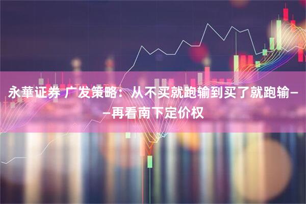 永華证券 广发策略：从不买就跑输到买了就跑输——再看南下定价权