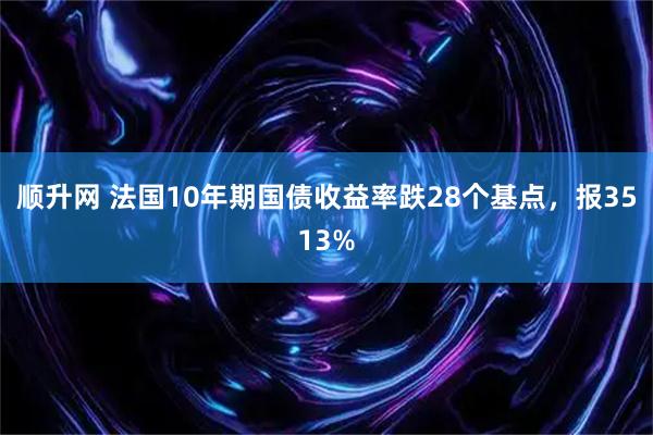 顺升网 法国10年期国债收益率跌28个基点，报3513%