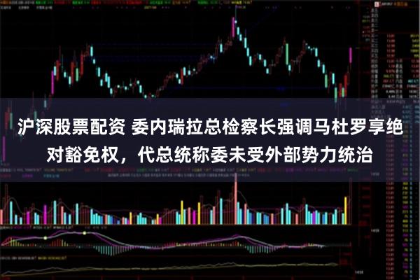 沪深股票配资 委内瑞拉总检察长强调马杜罗享绝对豁免权，代总统称委未受外部势力统治