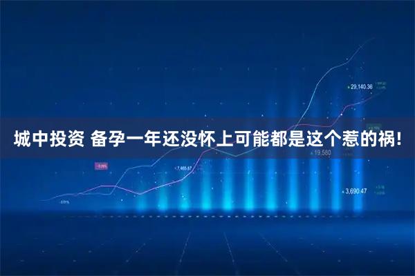 城中投资 备孕一年还没怀上可能都是这个惹的祸!