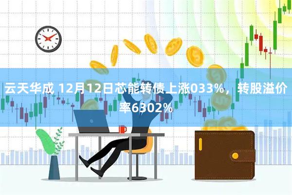 云天华成 12月12日芯能转债上涨033%，转股溢价率6302%