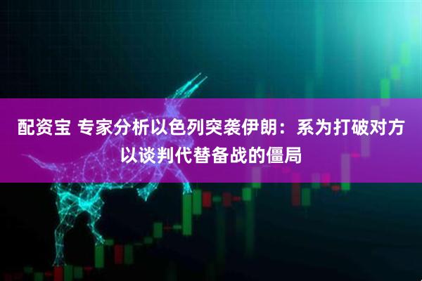 配资宝 专家分析以色列突袭伊朗：系为打破对方以谈判代替备战的僵局