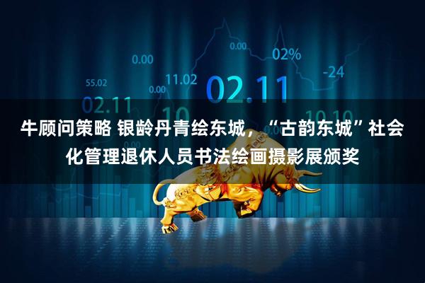 牛顾问策略 银龄丹青绘东城，“古韵东城”社会化管理退休人员书法绘画摄影展颁奖