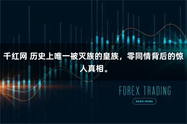 千红网 历史上唯一被灭族的皇族，零同情背后的惊人真相。