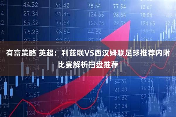 有富策略 英超：利兹联VS西汉姆联足球推荐内附比赛解析扫盘推荐