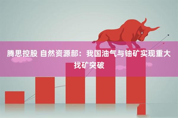 腾思控股 自然资源部：我国油气与铀矿实现重大找矿突破