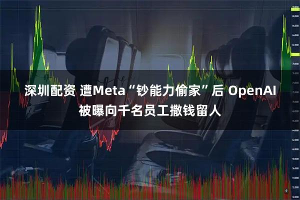 深圳配资 遭Meta“钞能力偷家”后 OpenAI被曝向千名员工撒钱留人