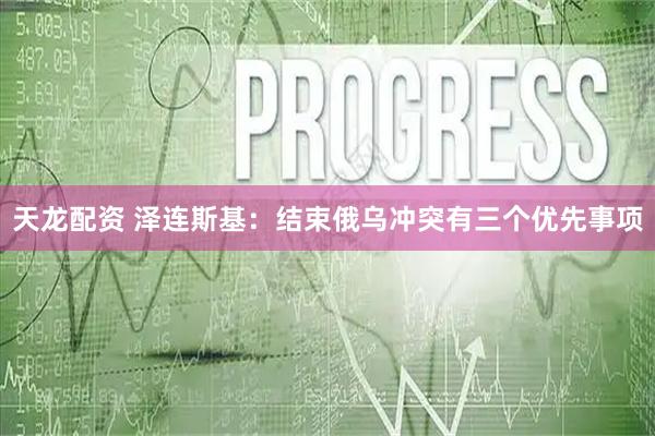 天龙配资 泽连斯基：结束俄乌冲突有三个优先事项