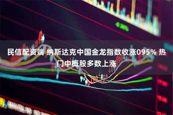 民信配资端 纳斯达克中国金龙指数收涨095% 热门中概股多数上涨