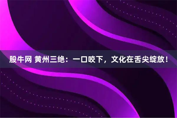 股牛网 黄州三绝：一口咬下，文化在舌尖绽放！