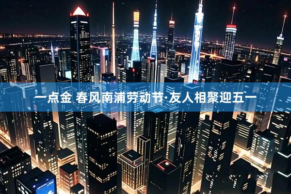 一点金 春风南浦劳动节·友人相聚迎五一