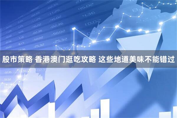 股市策略 香港澳门逛吃攻略 这些地道美味不能错过